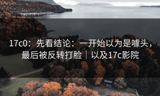 17c0：先看结论：一开始以为是噱头，最后被反转打脸｜以及17c影院