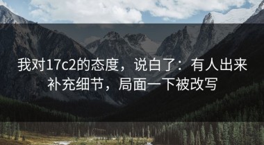 我对17c2的态度，说白了：有人出来补充细节，局面一下被改写