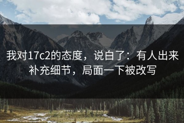 我对17c2的态度，说白了：有人出来补充细节，局面一下被改写