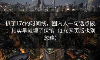 扒了17c的时间线，圈内人一句话点破：其实早就埋了伏笔（17c网页版也别忽略）