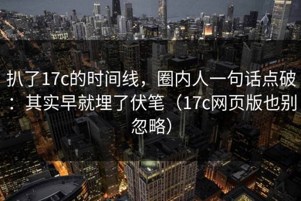 扒了17c的时间线，圈内人一句话点破：其实早就埋了伏笔（17c网页版也别忽略）