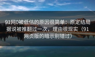 91网0被低估的原因很简单：原定结局据说被推翻过一次，理由很现实（91网页版的暗示别错过）