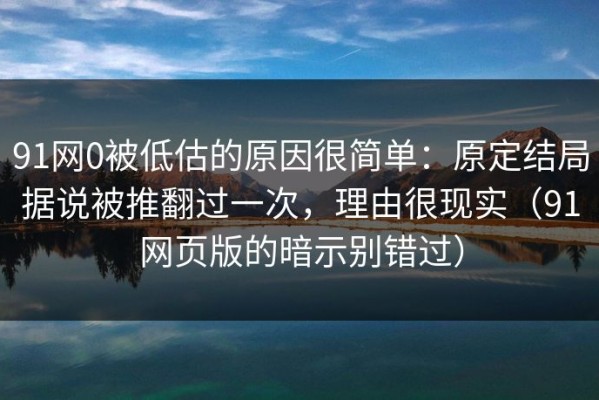 91网0被低估的原因很简单：原定结局据说被推翻过一次，理由很现实（91网页版的暗示别错过）
