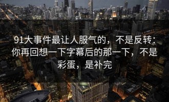 91大事件最让人服气的，不是反转：你再回想一下字幕后的那一下，不是彩蛋，是补完