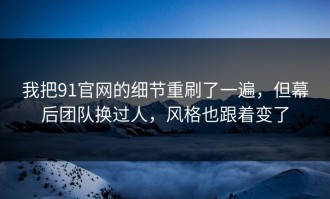 我把91官网的细节重刷了一遍，但幕后团队换过人，风格也跟着变了