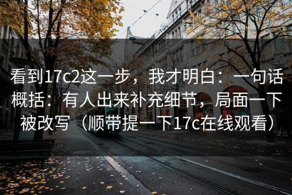 看到17c2这一步，我才明白：一句话概括：有人出来补充细节，局面一下被改写（顺带提一下17c在线观看）