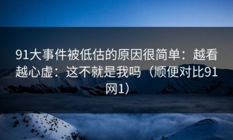 91大事件被低估的原因很简单：越看越心虚：这不就是我吗（顺便对比91网1）