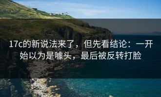 17c的新说法来了，但先看结论：一开始以为是噱头，最后被反转打脸