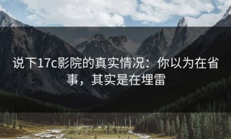 说下17c影院的真实情况：你以为在省事，其实是在埋雷