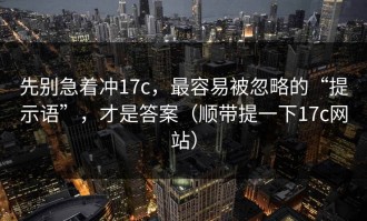 先别急着冲17c，最容易被忽略的“提示语”，才是答案（顺带提一下17c网站）