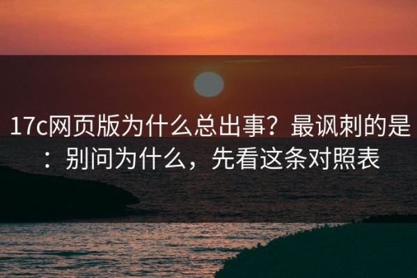 17c网页版为什么总出事？最讽刺的是：别问为什么，先看这条对照表