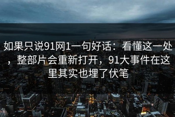 如果只说91网1一句好话：看懂这一处，整部片会重新打开，91大事件在这里其实也埋了伏笔