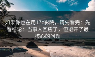 如果你也在用17c影院，请先看完：先看结论：当事人回应了，但避开了最核心的问题