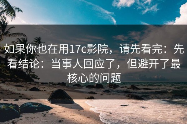 如果你也在用17c影院，请先看完：先看结论：当事人回应了，但避开了最核心的问题