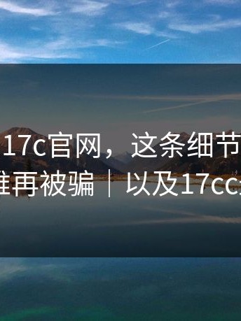 别跟风黑17c官网，这条细节一旦知道，就很难再被骗｜以及17cc最新入口