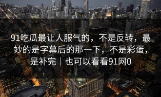 91吃瓜最让人服气的，不是反转，最妙的是字幕后的那一下，不是彩蛋，是补完｜也可以看看91网0