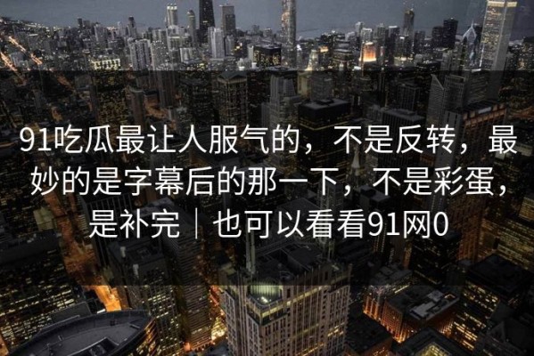 91吃瓜最让人服气的，不是反转，最妙的是字幕后的那一下，不是彩蛋，是补完｜也可以看看91网0