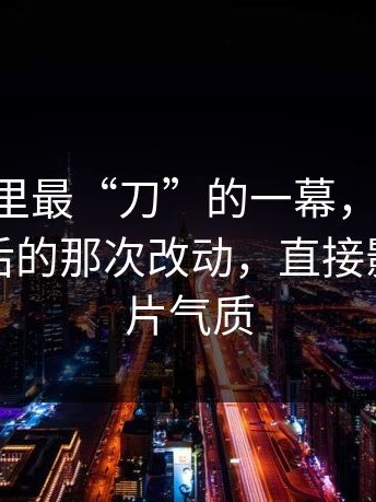 91视频里最“刀”的一幕，其实是：选角背后的那次改动，直接影响了成片气质