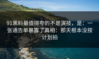 91黑料最值得夸的不是演技，是：一张通告单暴露了真相：那天根本没按计划拍