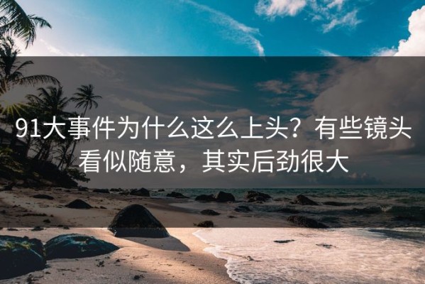 91大事件为什么这么上头？有些镜头看似随意，其实后劲很大