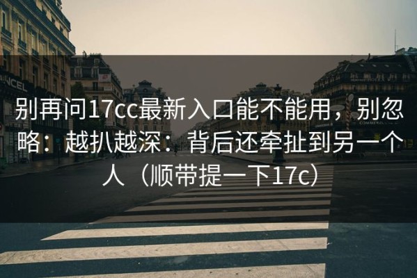 别再问17cc最新入口能不能用，别忽略：越扒越深：背后还牵扯到另一个人（顺带提一下17c）