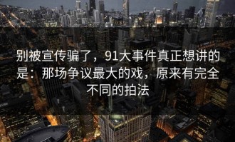 别被宣传骗了，91大事件真正想讲的是：那场争议最大的戏，原来有完全不同的拍法