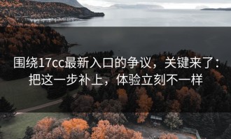 围绕17cc最新入口的争议，关键来了：把这一步补上，体验立刻不一样