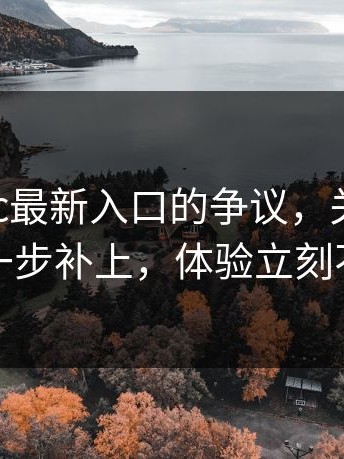 围绕17cc最新入口的争议，关键来了：把这一步补上，体验立刻不一样