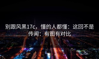 别跟风黑17c，懂的人都懂：这回不是传闻：有图有对比