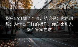 我把17c1翻了个遍，结论是：你再想想：为什么同样的操作，你总比别人慢？答案在这