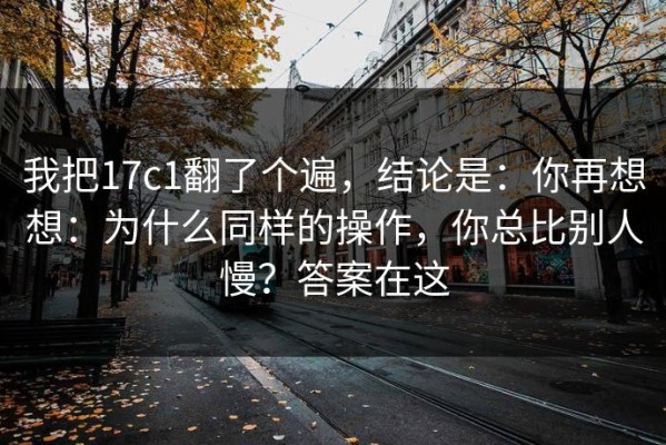 我把17c1翻了个遍，结论是：你再想想：为什么同样的操作，你总比别人慢？答案在这