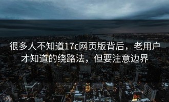 很多人不知道17c网页版背后，老用户才知道的绕路法，但要注意边界