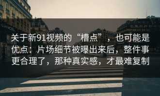 关于新91视频的“槽点”，也可能是优点：片场细节被曝出来后，整件事更合理了，那种真实感，才最难复制