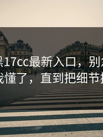 别跟风黑17cc最新入口，别急：我以为我懂了，直到把细节捋完