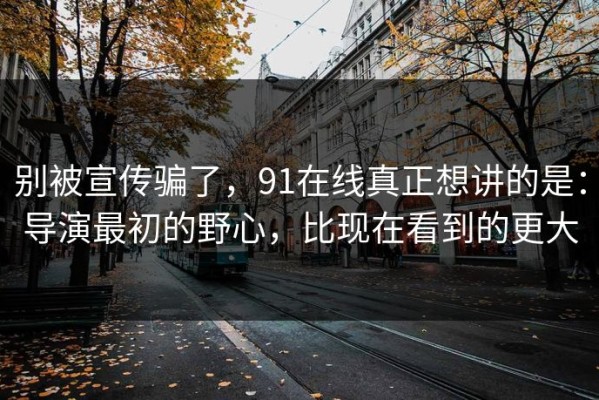 别被宣传骗了，91在线真正想讲的是：导演最初的野心，比现在看到的更大