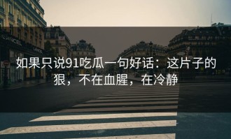 如果只说91吃瓜一句好话：这片子的狠，不在血腥，在冷静