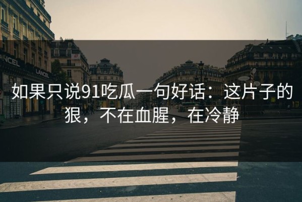 如果只说91吃瓜一句好话：这片子的狠，不在血腥，在冷静