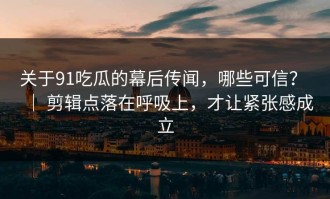 关于91吃瓜的幕后传闻，哪些可信？ ｜ 剪辑点落在呼吸上，才让紧张感成立