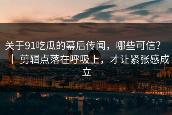 关于91吃瓜的幕后传闻，哪些可信？ ｜ 剪辑点落在呼吸上，才让紧张感成立