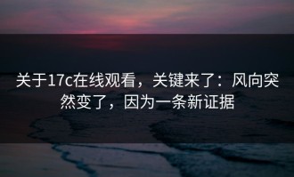 关于17c在线观看，关键来了：风向突然变了，因为一条新证据