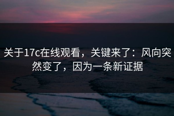 关于17c在线观看，关键来了：风向突然变了，因为一条新证据