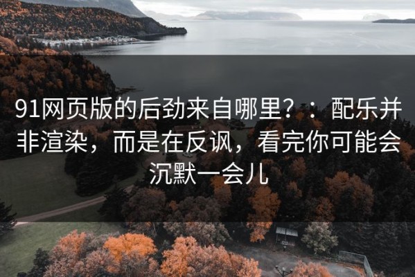 91网页版的后劲来自哪里？：配乐并非渲染，而是在反讽，看完你可能会沉默一会儿