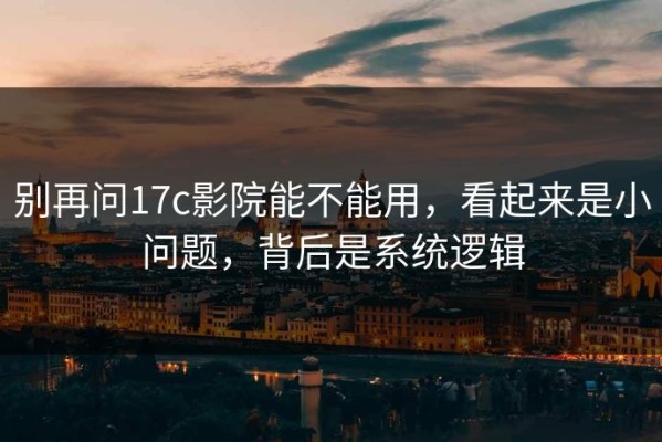 别再问17c影院能不能用，看起来是小问题，背后是系统逻辑