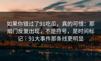 如果你错过了91吃瓜，真的可惜：那扇门反复出现，不是符号，是时间标记｜91大事件那条线更明显