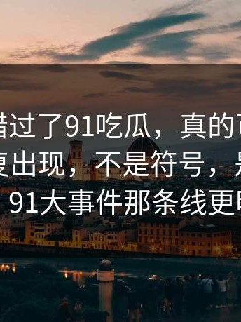 如果你错过了91吃瓜，真的可惜：那扇门反复出现，不是符号，是时间标记｜91大事件那条线更明显