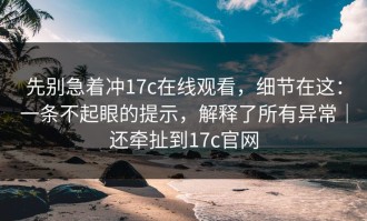 先别急着冲17c在线观看，细节在这：一条不起眼的提示，解释了所有异常｜还牵扯到17c官网