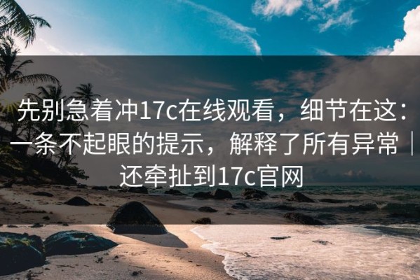 先别急着冲17c在线观看，细节在这：一条不起眼的提示，解释了所有异常｜还牵扯到17c官网