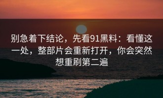 别急着下结论，先看91黑料：看懂这一处，整部片会重新打开，你会突然想重刷第二遍
