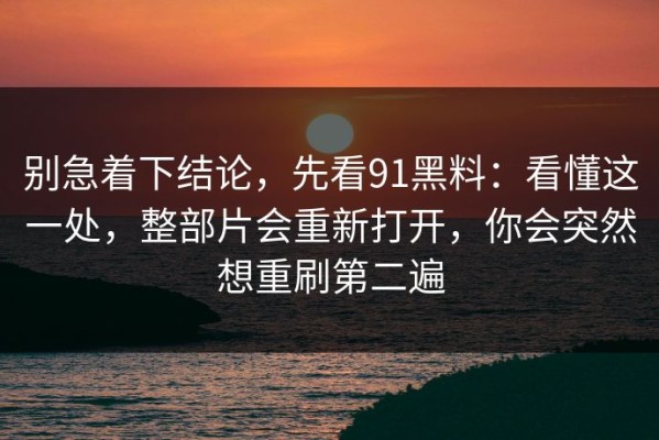 别急着下结论，先看91黑料：看懂这一处，整部片会重新打开，你会突然想重刷第二遍