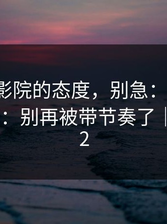 我对17c影院的态度，别急：忍了一天还是想说：别再被带节奏了｜以及17c2